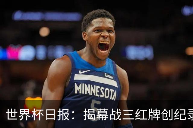 世界杯日报：揭幕战三红牌创纪录 韩国为亚洲球队取首胜